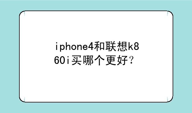 iphone4和联想k860i买哪个更好？