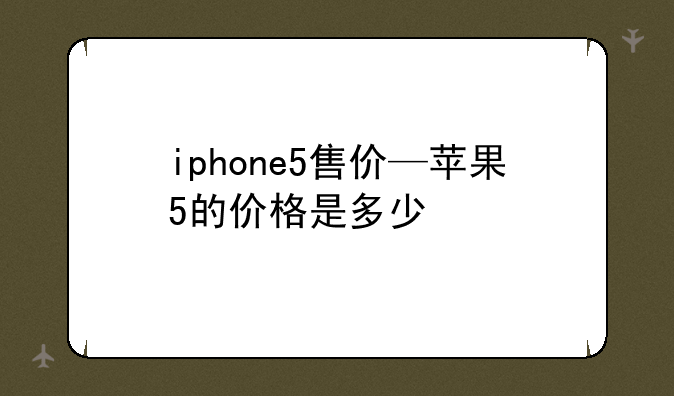 iphone5售价—苹果5的价格是多少