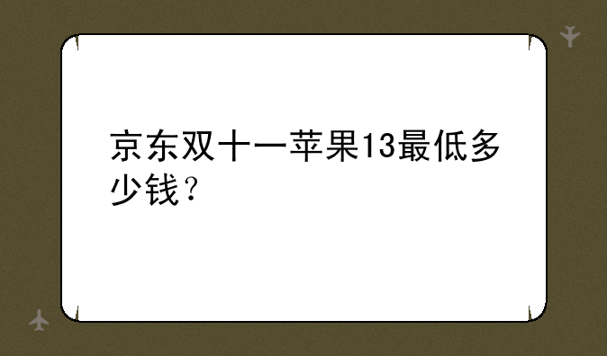 京东双十一苹果13最低多少钱？