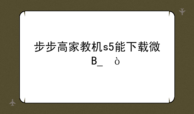 步步高家教机s5能下载微信吗？