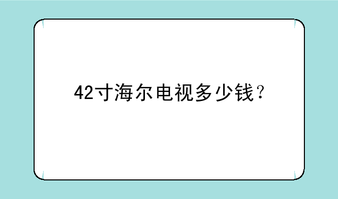 42寸海尔电视多少钱？
