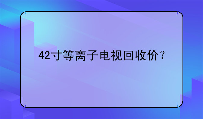42寸等离子电视回收价？