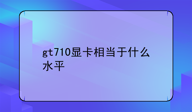 gt710显卡相当于什么水平