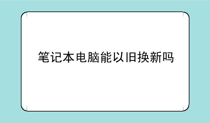 笔记本电脑能以旧换新吗
