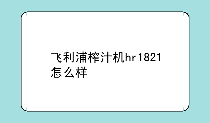 飞利浦榨汁机hr1821怎么样