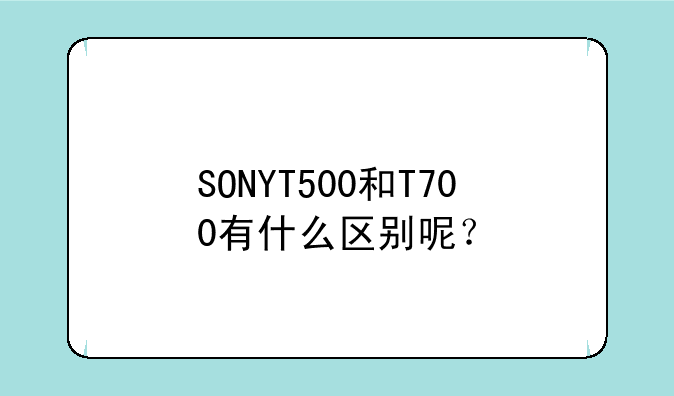 SONYT500和T700有什么区别呢？