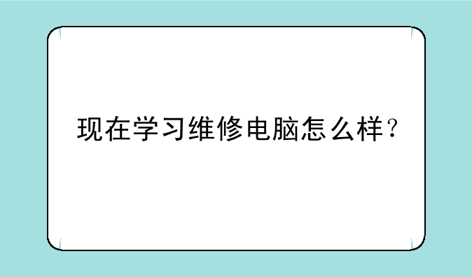 现在学习维修电脑怎么样？