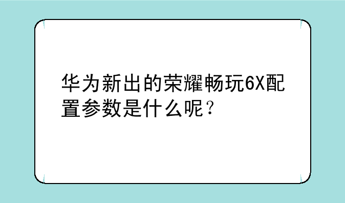 华为新出的荣耀畅玩6X配置参数是什么呢？