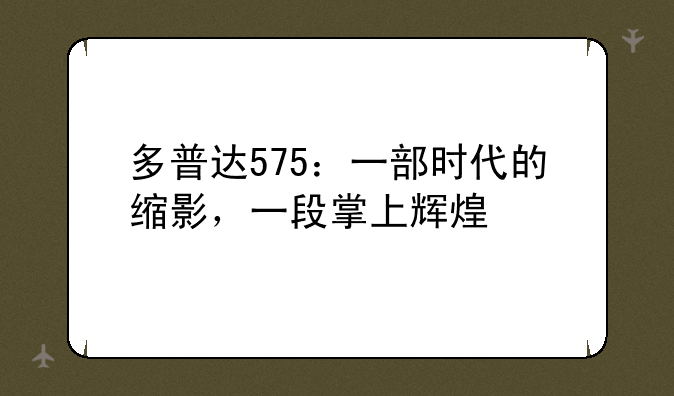 多普达575：一部时代的缩影，一段掌上辉煌