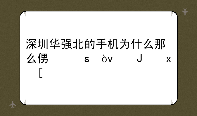 深圳华强北的手机为什么那么便宜？质量？