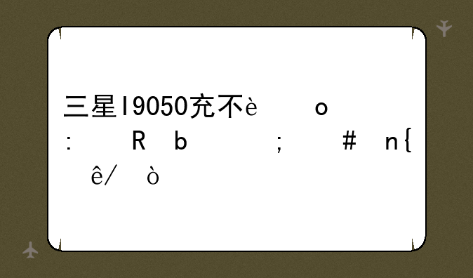 三星I9050充不进去电是怎么回事？