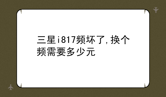 三星i817频坏了,换个频需要多少元