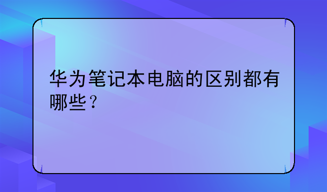 华为笔记本电脑的区别都有哪些？