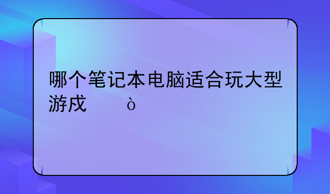 哪个笔记本电脑适合玩大型游戏？