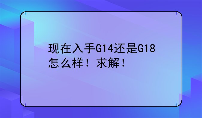 现在入手G14还是G18怎么样！求解！
