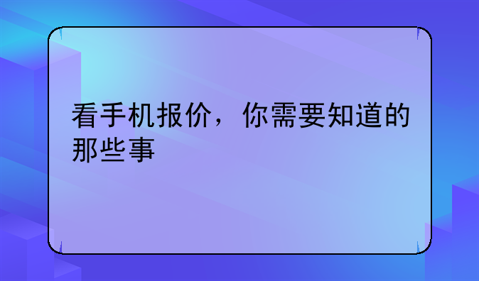 看手机报价，你需要知道的那些事