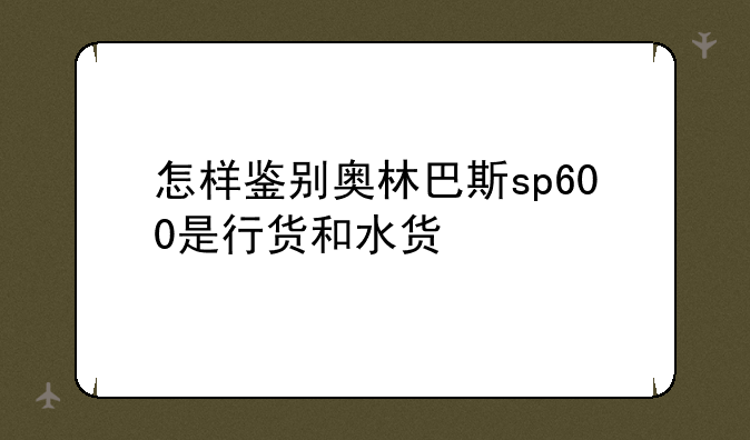 怎样鉴别奥林巴斯sp600是行货和水货