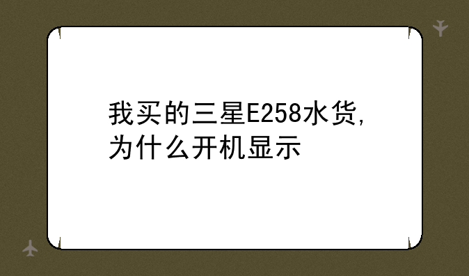 我买的三星E258水货,为什么开机显示