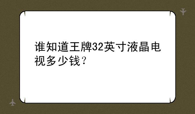 谁知道王牌32英寸液晶电视多少钱？