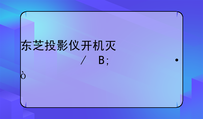 东芝投影仪开机灯泡亮一下后熄灭？
