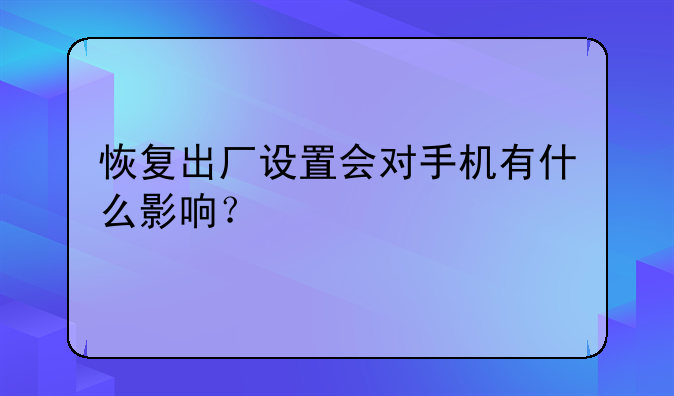恢复出厂设置会对手机有什么影响？