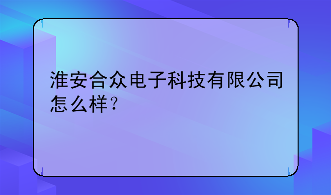 淮安合众电子科技有限公司怎么样？