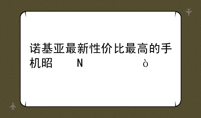 诺基亚最新性价比最高的手机是哪款？