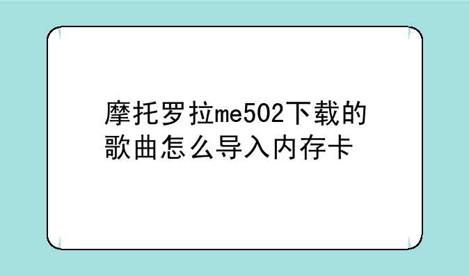 摩托罗拉me502下载的歌曲怎么导入内存卡