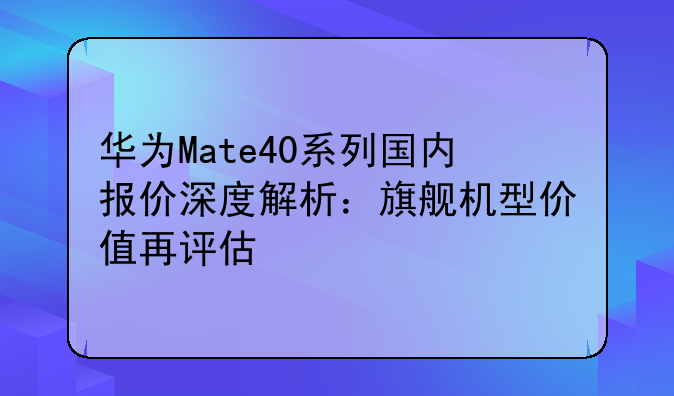 华为Mate40系列国内报价深度解析：旗舰机型价值再评估