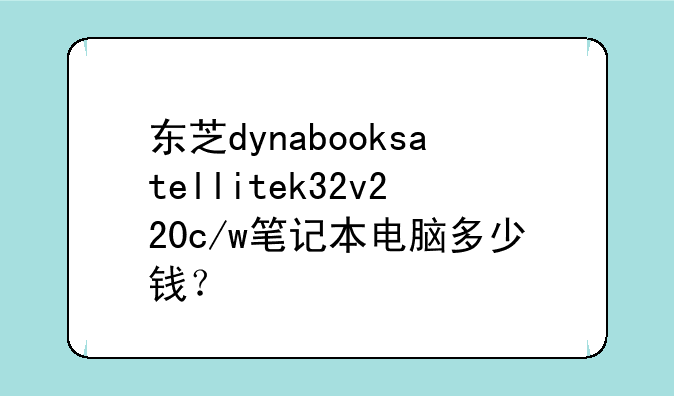 东芝dynabooksatellitek32v220c/w笔记本电脑多少钱？