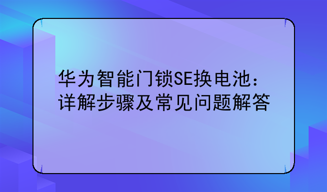 华为智能门锁SE换电池：详解步骤及常见问题解答