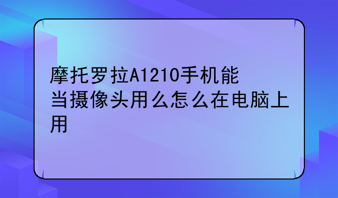 摩托罗拉A1210手机能当摄像头用么怎么在电脑上用