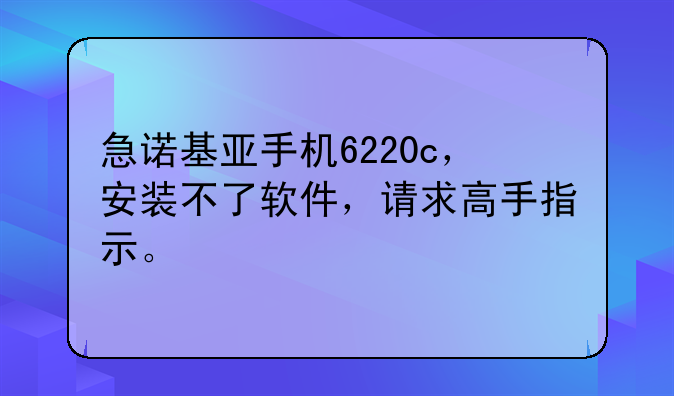 急诺基亚手机6220c，安装不了软件，请求高手指示。