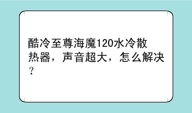 酷冷至尊海魔120水冷散热器，声音超大，怎么解决？