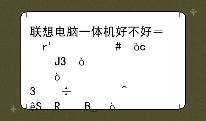 联想电脑一体机好不好？有什么优点和缺点，能满足日常应用吗？