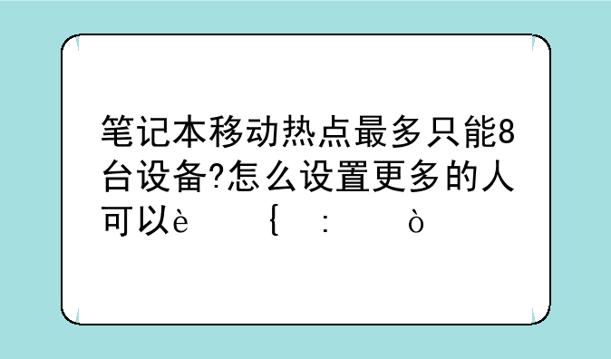 笔记本移动热点最多只能8台设备?怎么设置更多的人可以连接？