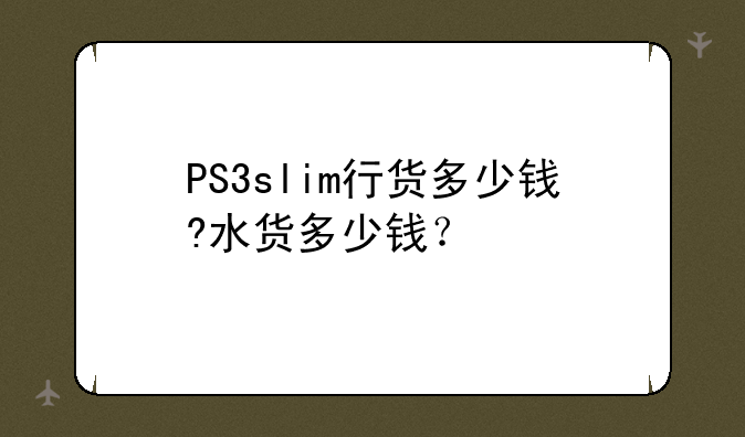 PS3slim行货多少钱?水货多少钱？