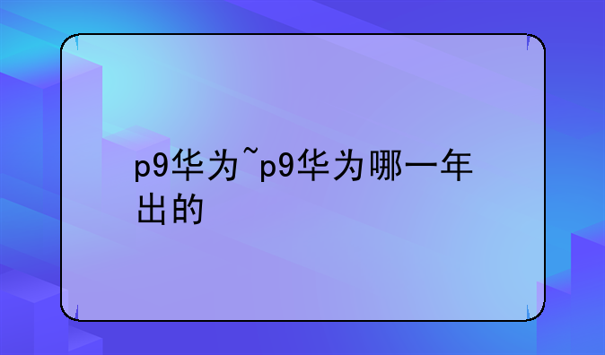 p9华为~p9华为哪一年出的