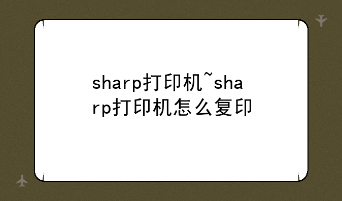 sharp打印机~sharp打印机怎么复印