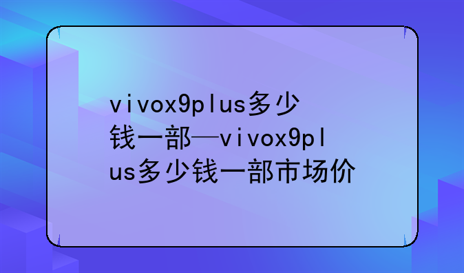 vivox9plus多少钱一部—vivox9plus多少钱一部市场价