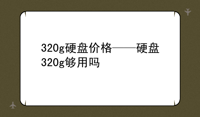 320g硬盘价格——硬盘320g够用吗