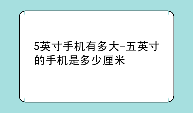 5英寸手机有多大-五英寸的手机是多少厘米