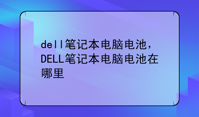dell笔记本电脑电池，DELL笔记本电脑电池在哪里