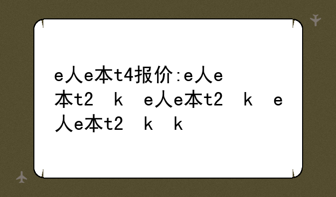 e人e本t4报价:e人e本t2参数