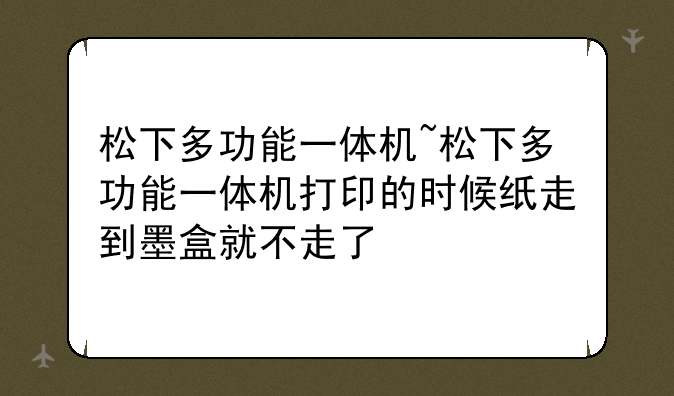 松下多功能一体机~松下多功能一体机打印的时候纸走到墨盒就不走了