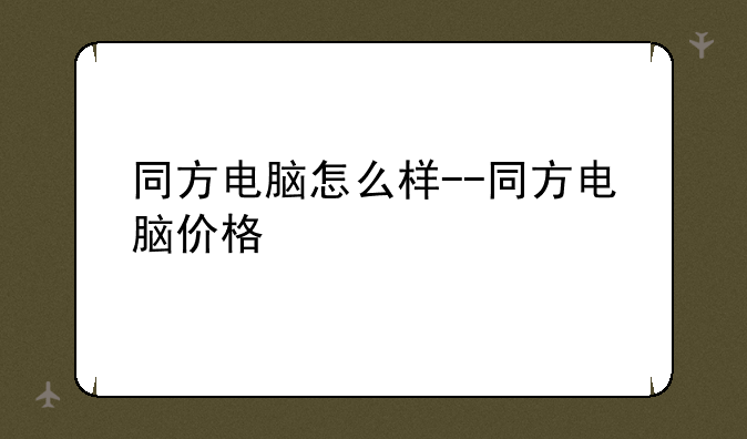 同方电脑怎么样--同方电脑价格