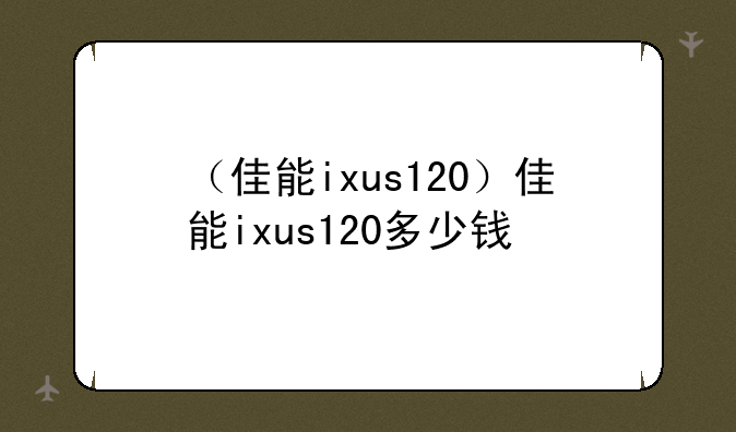 （佳能ixus120）佳能ixus120多少钱