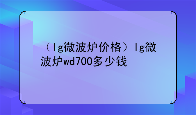 （lg微波炉价格）lg微波炉wd700多少钱