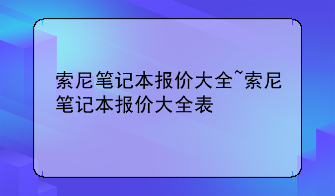 索尼笔记本报价大全~索尼笔记本报价大全表