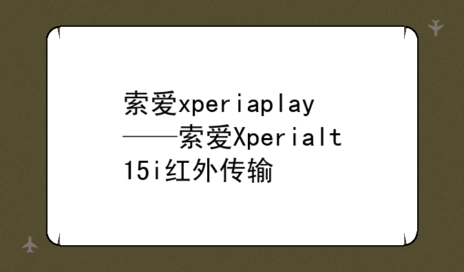 索爱xperiaplay——索爱Xperialt15i红外传输